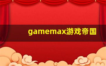 gamemax游戏帝国